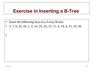 B-Trees 12
Exercise in Inserting a B-Tree
• Insert the following keys to a 5-way B-tree:
• 3, 7, 9, 23, 45, 1, 5, 14, 25, 24, 13, 11, 8, 19, 4, 31, 35, 56
•
 