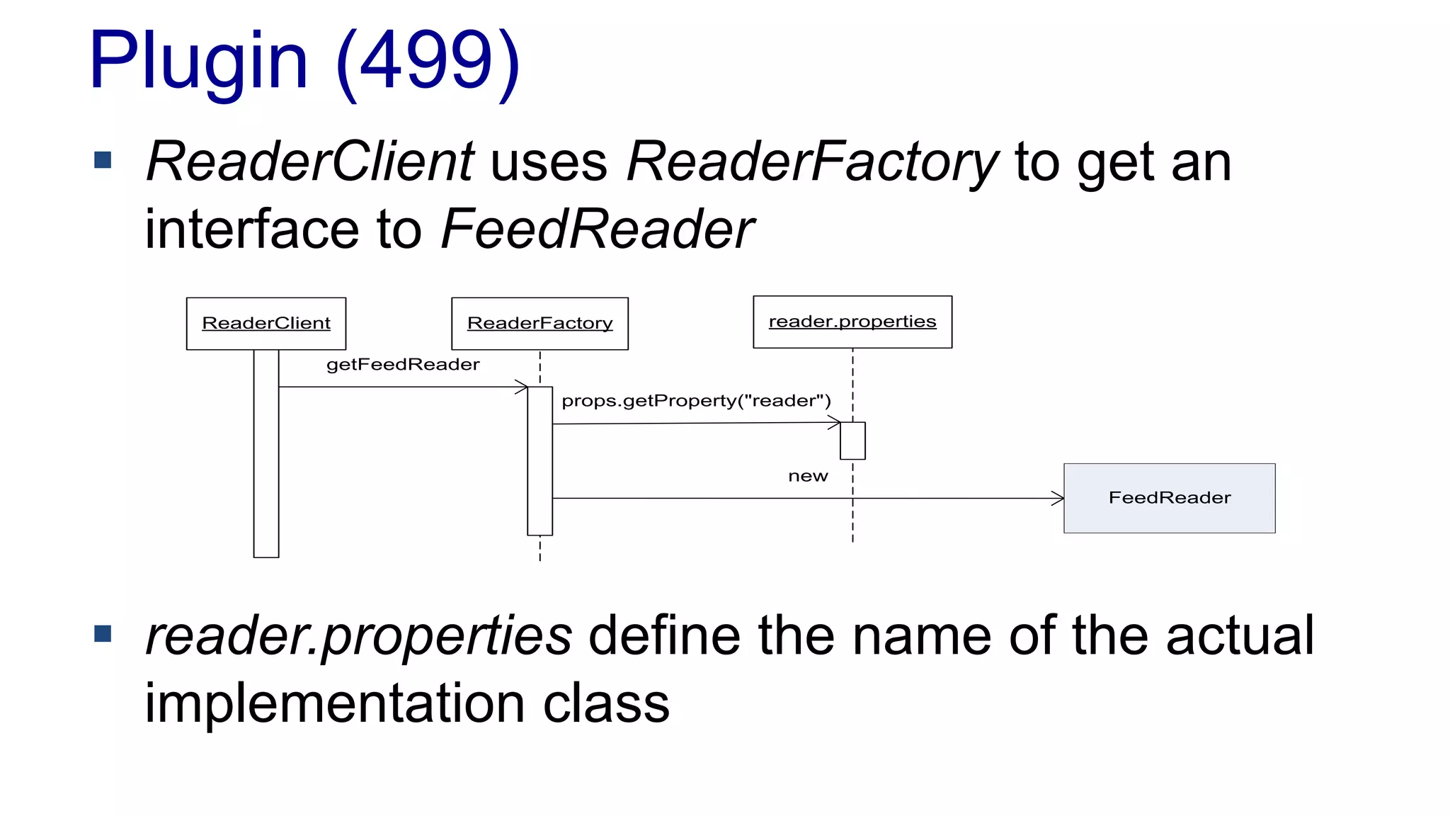Plugin (499)
 ReaderClient uses ReaderFactory to get an
interface to FeedReader
 reader.properties define the name of the actual
implementation class
ReaderClient ReaderFactory reader.properties
getFeedReader
props.getProperty("reader")
new
FeedReader
 