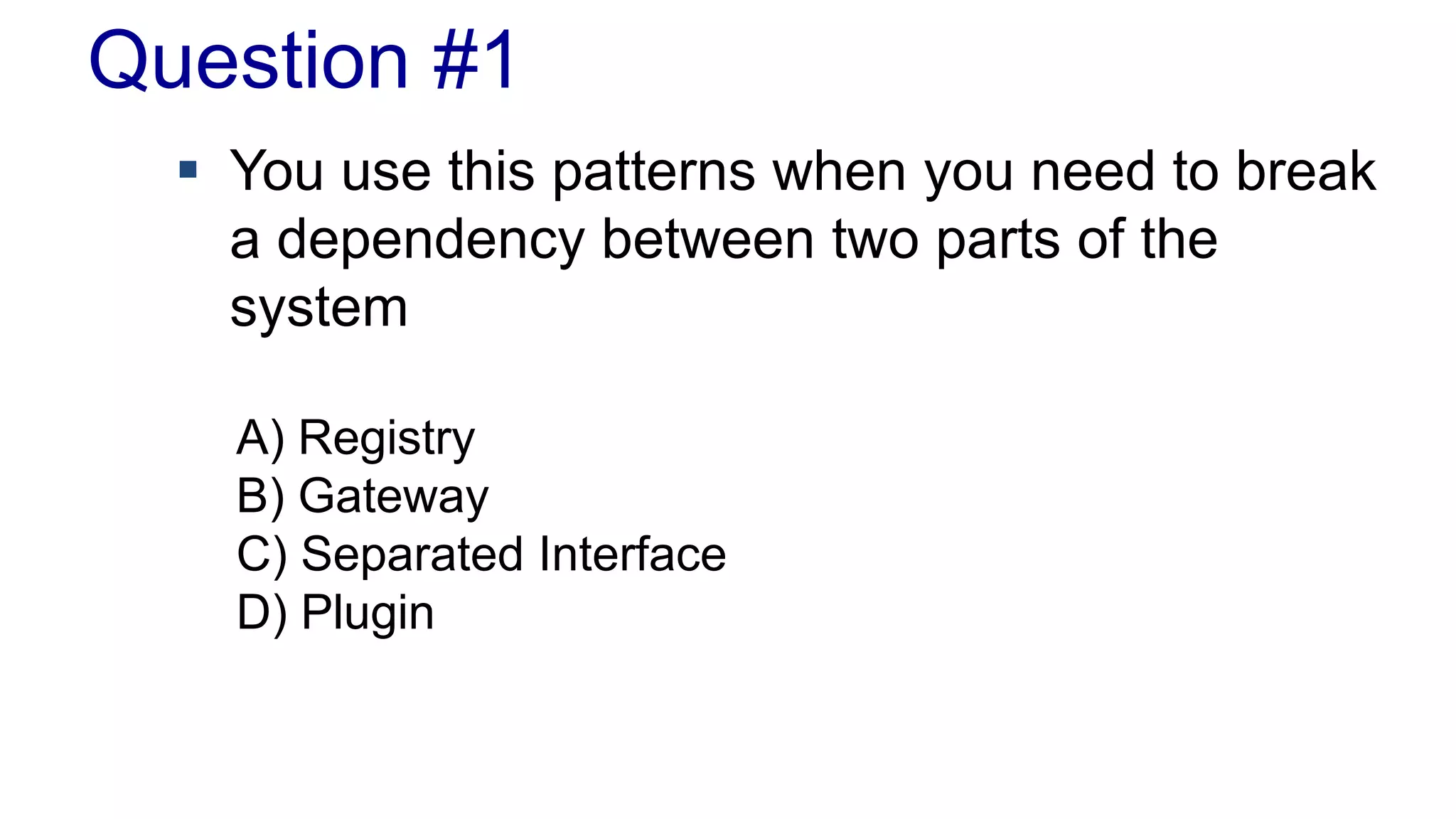 Question #1
 You use this patterns when you need to break
a dependency between two parts of the
system
A) Registry
B) Gateway
C) Separated Interface
D) Plugin
 