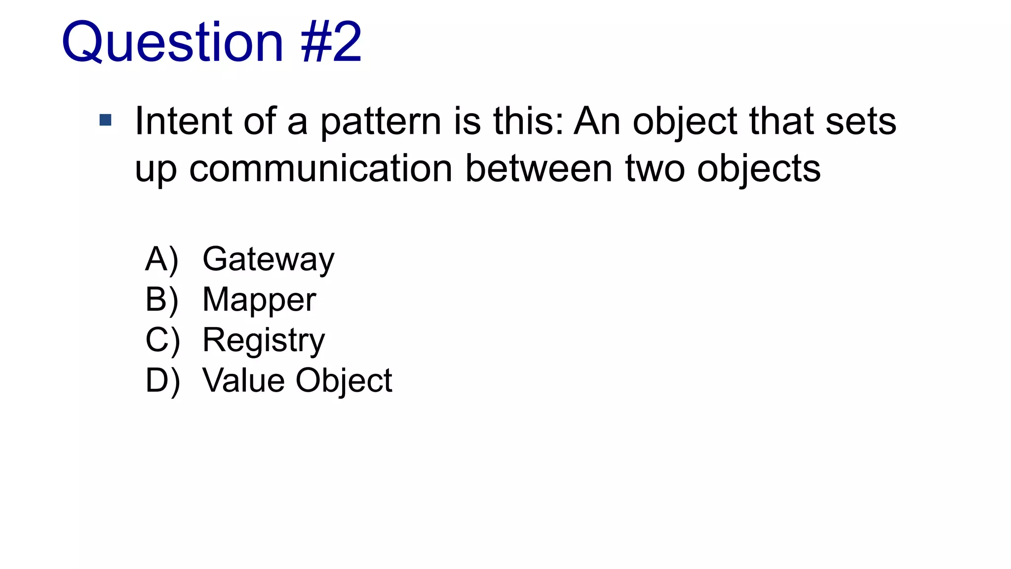 Question #2
 Intent of a pattern is this: An object that sets
up communication between two objects
A) Gateway
B) Mapper
C) Registry
D) Value Object
 