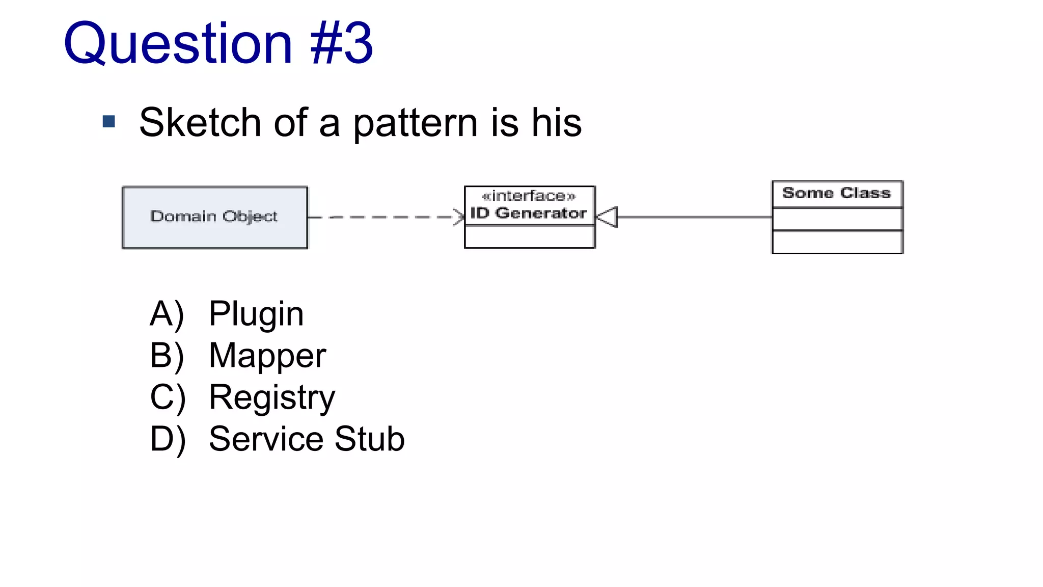 Question #3
 Sketch of a pattern is his
A) Plugin
B) Mapper
C) Registry
D) Service Stub
 
