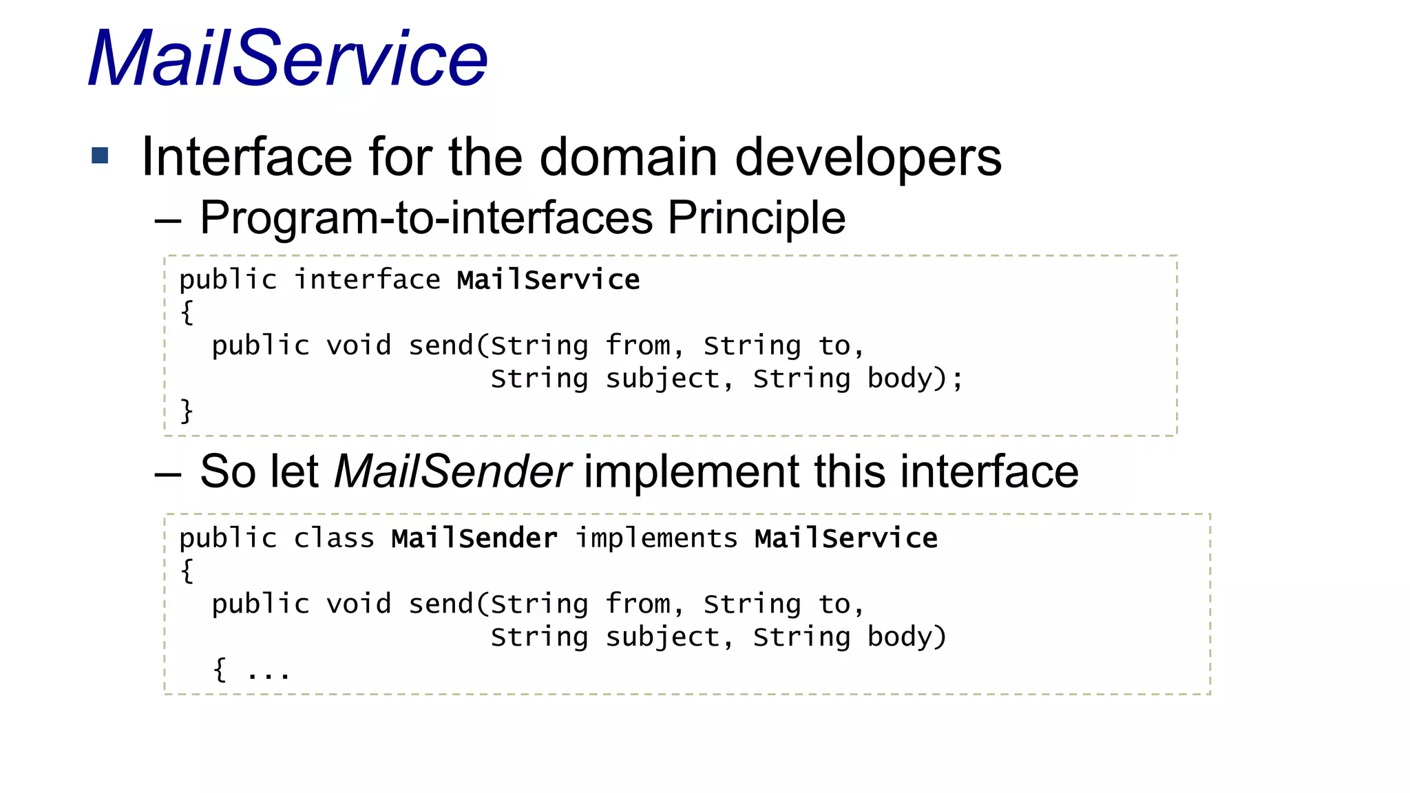 MailService
 Interface for the domain developers
– Program-to-interfaces Principle
– So let MailSender implement this interface
public interface MailService
{
public void send(String from, String to,
String subject, String body);
}
public class MailSender implements MailService
{
public void send(String from, String to,
String subject, String body)
{ ...
 