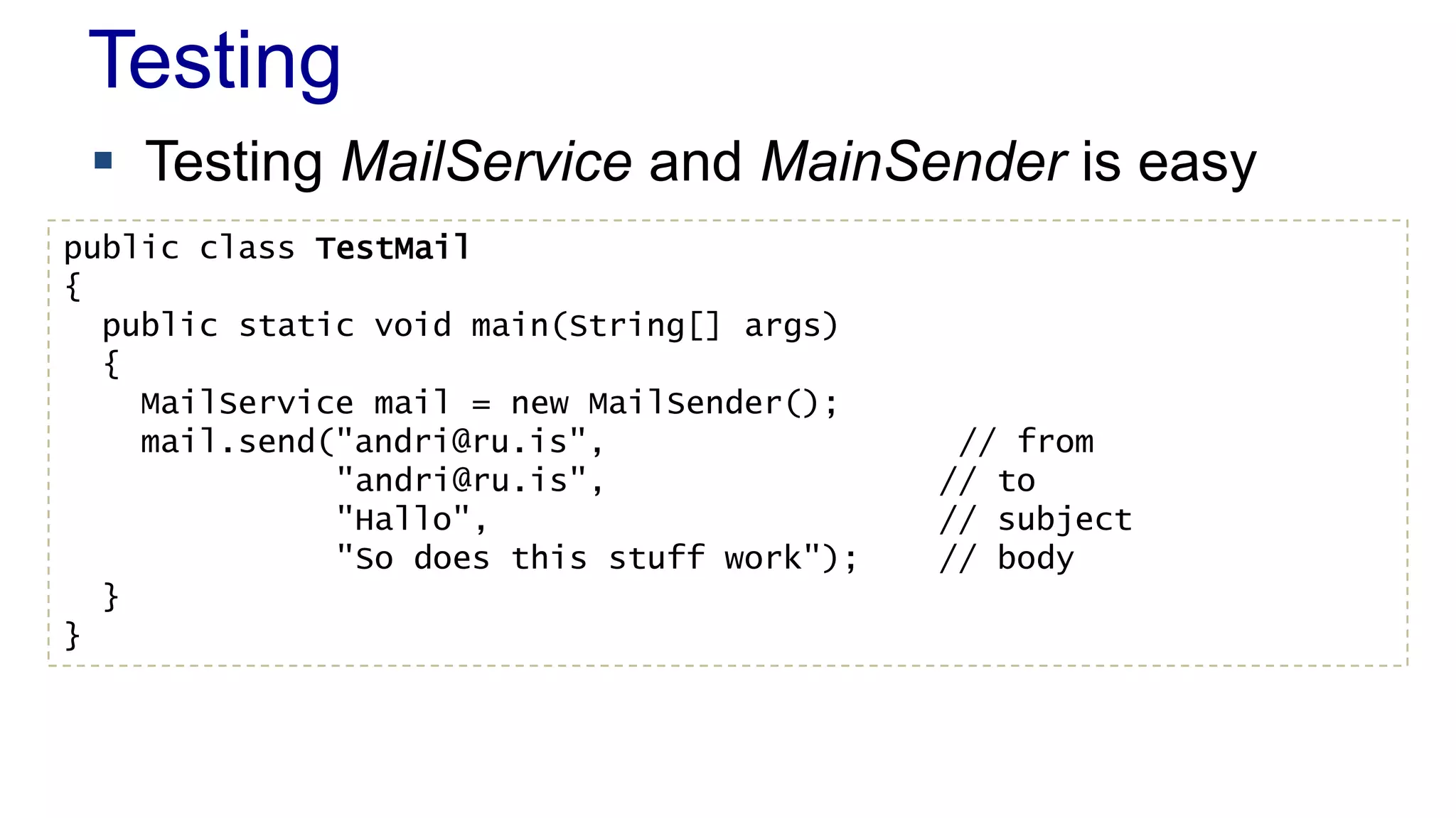 Testing
 Testing MailService and MainSender is easy
public class TestMail
{
public static void main(String[] args)
{
MailService mail = new MailSender();
mail.send("andri@ru.is", // from
"andri@ru.is", // to
"Hallo", // subject
"So does this stuff work"); // body
}
}
 