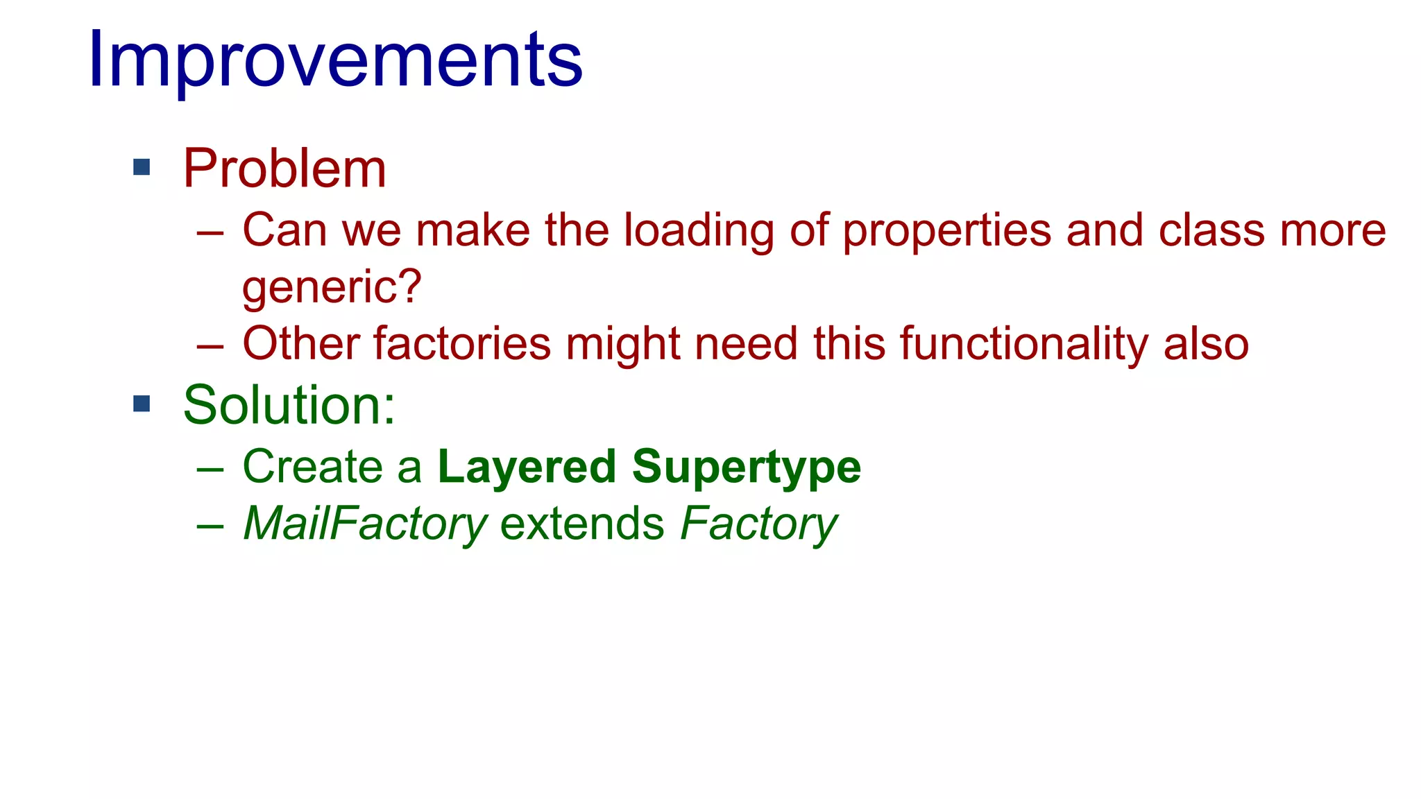 Improvements
 Problem
– Can we make the loading of properties and class more
generic?
– Other factories might need this functionality also
 Solution:
– Create a Layered Supertype
– MailFactory extends Factory
 