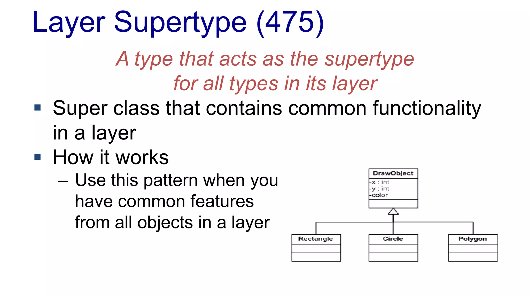 Layer Supertype (475)
A type that acts as the supertype
for all types in its layer
 Super class that contains common functionality
in a layer
 How it works
– Use this pattern when you
have common features
from all objects in a layer
 