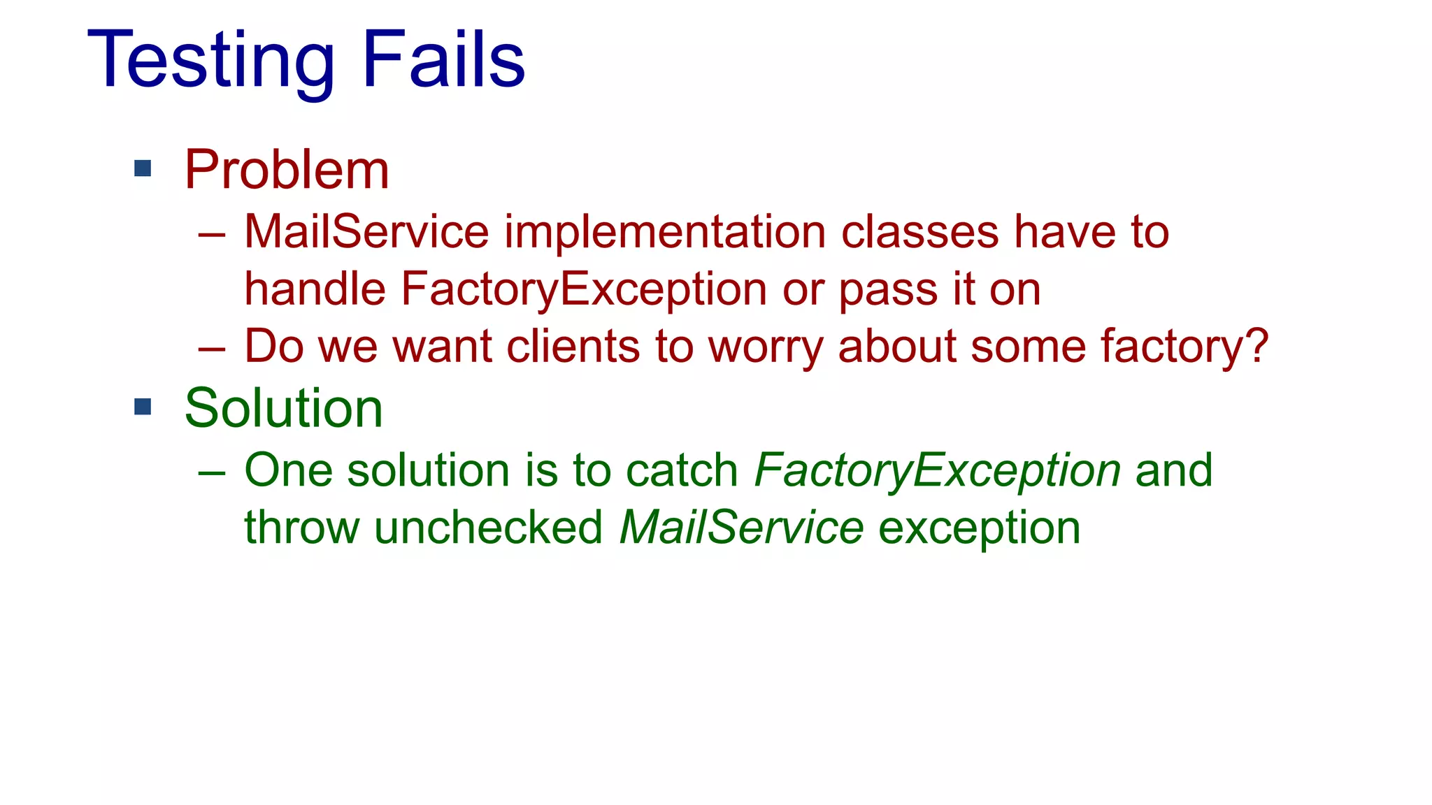 Testing Fails
 Problem
– MailService implementation classes have to
handle FactoryException or pass it on
– Do we want clients to worry about some factory?
 Solution
– One solution is to catch FactoryException and
throw unchecked MailService exception
 