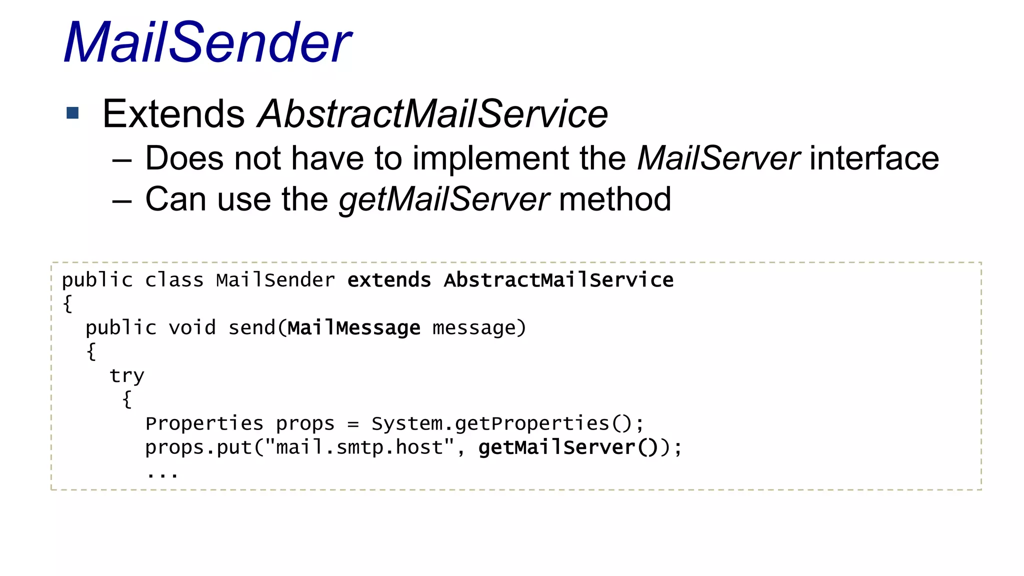 MailSender
 Extends AbstractMailService
– Does not have to implement the MailServer interface
– Can use the getMailServer method
public class MailSender extends AbstractMailService
{
public void send(MailMessage message)
{
try
{
Properties props = System.getProperties();
props.put("mail.smtp.host", getMailServer());
...
 