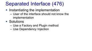 Separated Interface (476)
 Instantiating the implementation
– User of the interface should not know the
implementation
 Solutions
– Use a Factory and Plugin method
– Use Dependency Injection
 