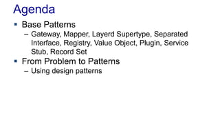 Agenda
 Base Patterns
– Gateway, Mapper, Layerd Supertype, Separated
Interface, Registry, Value Object, Plugin, Service
Stub, Record Set
 From Problem to Patterns
– Using design patterns
 