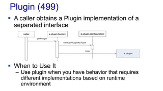 Plugin (499)
caller a plugin factory a plugin configuration
getPlugin
lookupPluginByType
new
a plugin
 A caller obtains a Plugin implementation of a
separated interface
 When to Use It
– Use plugin when you have behavior that requires
different implementations based on runtime
environment
 