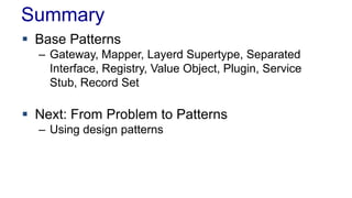 Summary
 Base Patterns
– Gateway, Mapper, Layerd Supertype, Separated
Interface, Registry, Value Object, Plugin, Service
Stub, Record Set
 Next: From Problem to Patterns
– Using design patterns
 