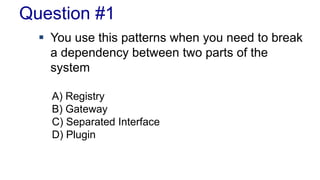 Question #1
 You use this patterns when you need to break
a dependency between two parts of the
system
A) Registry
B) Gateway
C) Separated Interface
D) Plugin
 