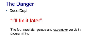 The Danger
 Code Dept
“I’ll fix it later”
The four most dangerous and expensive words in
programming
 