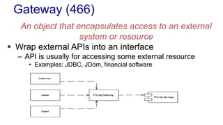 Gateway (466)
An object that encapsulates access to an external
system or resource
 Wrap external APIs into an interface
– API is usually for accessing some external resource
• Examples: JDBC, JDom, financial software
 