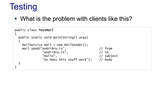 Testing
 What is the problem with clients like this?
public class TestMail
{
public static void main(String[] args)
{
MailService mail = new MailSender();
mail.send("andri@ru.is", // from
"andri@ru.is", // to
"Hallo", // subject
"So does this stuff work"); // body
}
}
 