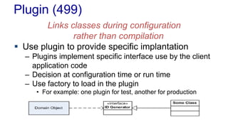 Plugin (499)
Links classes during configuration
rather than compilation
 Use plugin to provide specific implantation
– Plugins implement specific interface use by the client
application code
– Decision at configuration time or run time
– Use factory to load in the plugin
• For example: one plugin for test, another for production
 
