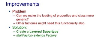Improvements
 Problem
– Can we make the loading of properties and class more
generic?
– Other factories might need this functionality also
 Solution:
– Create a Layered Supertype
– MailFactory extends Factory
 