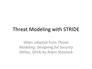 Threat	Modeling	with	STRIDE	
Slides	adapted	from	Threat	
Modeling:	Designing	for	Security	
(Wiley,	2014)	by	Adam	Shostack	
 