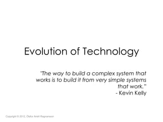 Evolution of Technology

                          "The way to build a complex system that
                         works is to build it from very simple systems
                                                            that work.”
                                                           - Kevin Kelly



Copyright © 2012, Ólafur Andri Ragnarsson
 