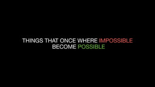 THINGS THAT ONCE WHERE IMPOSSIBLE
BECOME POSSIBLE
 