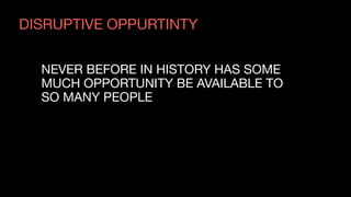DISRUPTIVE OPPURTINTY
NEVER BEFORE IN HISTORY HAS SOME  
MUCH OPPORTUNITY BE AVAILABLE TO 
SO MANY PEOPLE
 