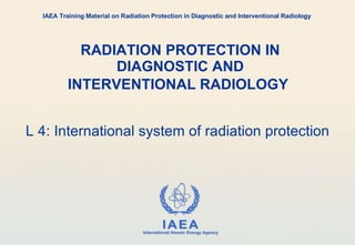 RADIATION PROTECTION IN DIAGNOSTIC AND INTERVENTIONAL RADIOLOGY   L 4: International system of radiation protection IAEA Training Material on Radiation Protection in Diagnostic and Interventional Radiology 