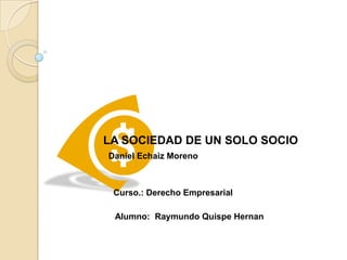 LA SOCIEDAD DE UN SOLO SOCIO
Daniel Echaiz Moreno

Curso.: Derecho Empresarial
Alumno: Raymundo Quispe Hernan

 