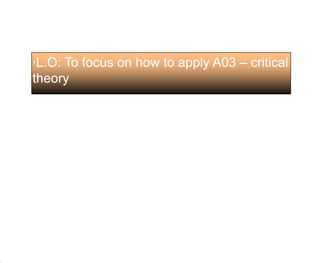 ·L.O: To focus on how to apply A03 – critical theory 