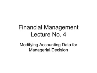 Financial Management
    Lecture No. 4
Modifying Accounting Data for
    Managerial Decision
 