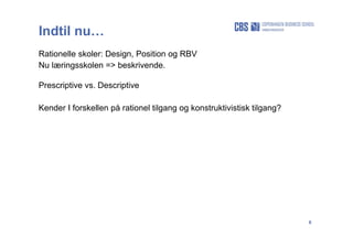 6
Indtil nu…
Rationelle skoler: Design, Position og RBV
Nu læringsskolen => beskrivende.
Prescriptive vs. Descriptive
Kender I forskellen på rationel tilgang og konstruktivistisk tilgang?
 