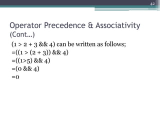 Operator Precedence & Associativity
(Cont…)
(1 > 2 + 3 && 4) can be written as follows;
=((1 > (2 + 3)) && 4)
=((1>5) && 4)
=(0 && 4)
=0
42
 