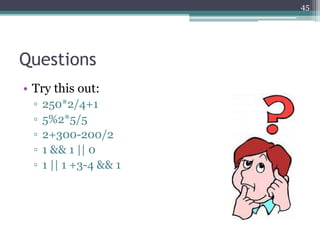 Questions
• Try this out:
▫ 250*2/4+1
▫ 5%2*5/5
▫ 2+300-200/2
▫ 1 && 1 || 0
▫ 1 || 1 +3-4 && 1
45
 