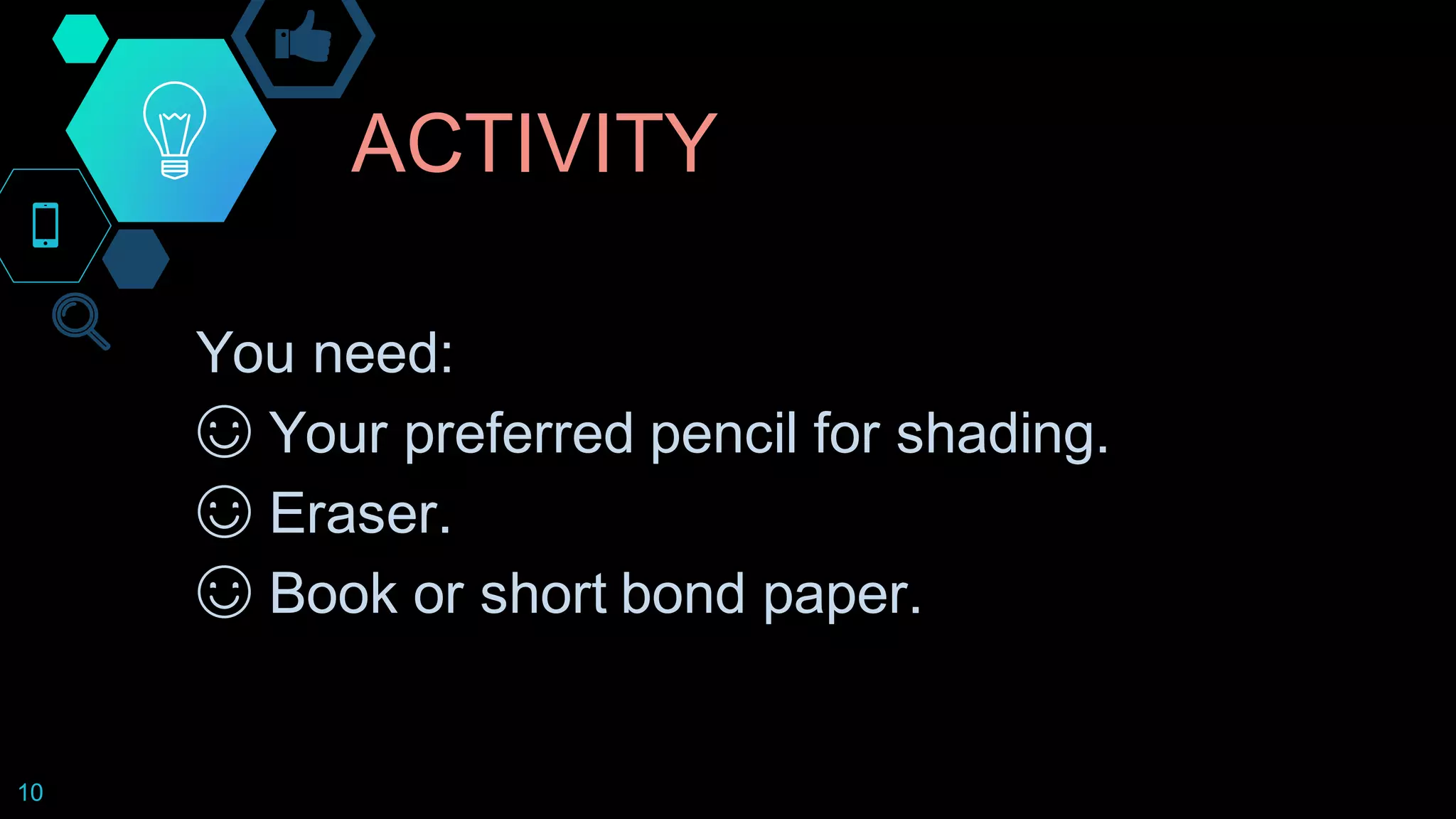 ACTIVITY
10
You need:
☺ Your preferred pencil for shading.
☺ Eraser.
☺ Book or short bond paper.
 