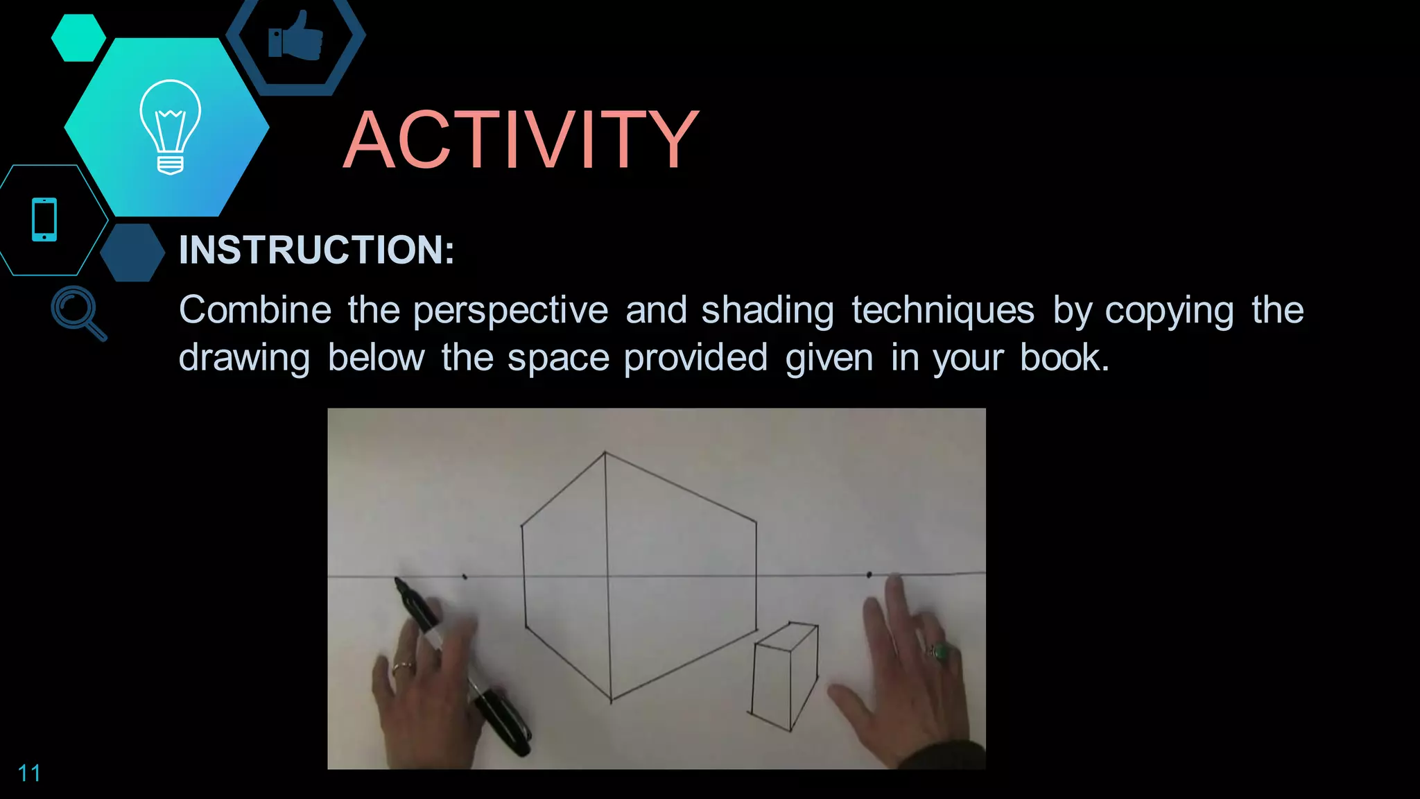 ACTIVITY
11
INSTRUCTION:
Combine the perspective and shading techniques by copying the
drawing below the space provided given in your book.
 