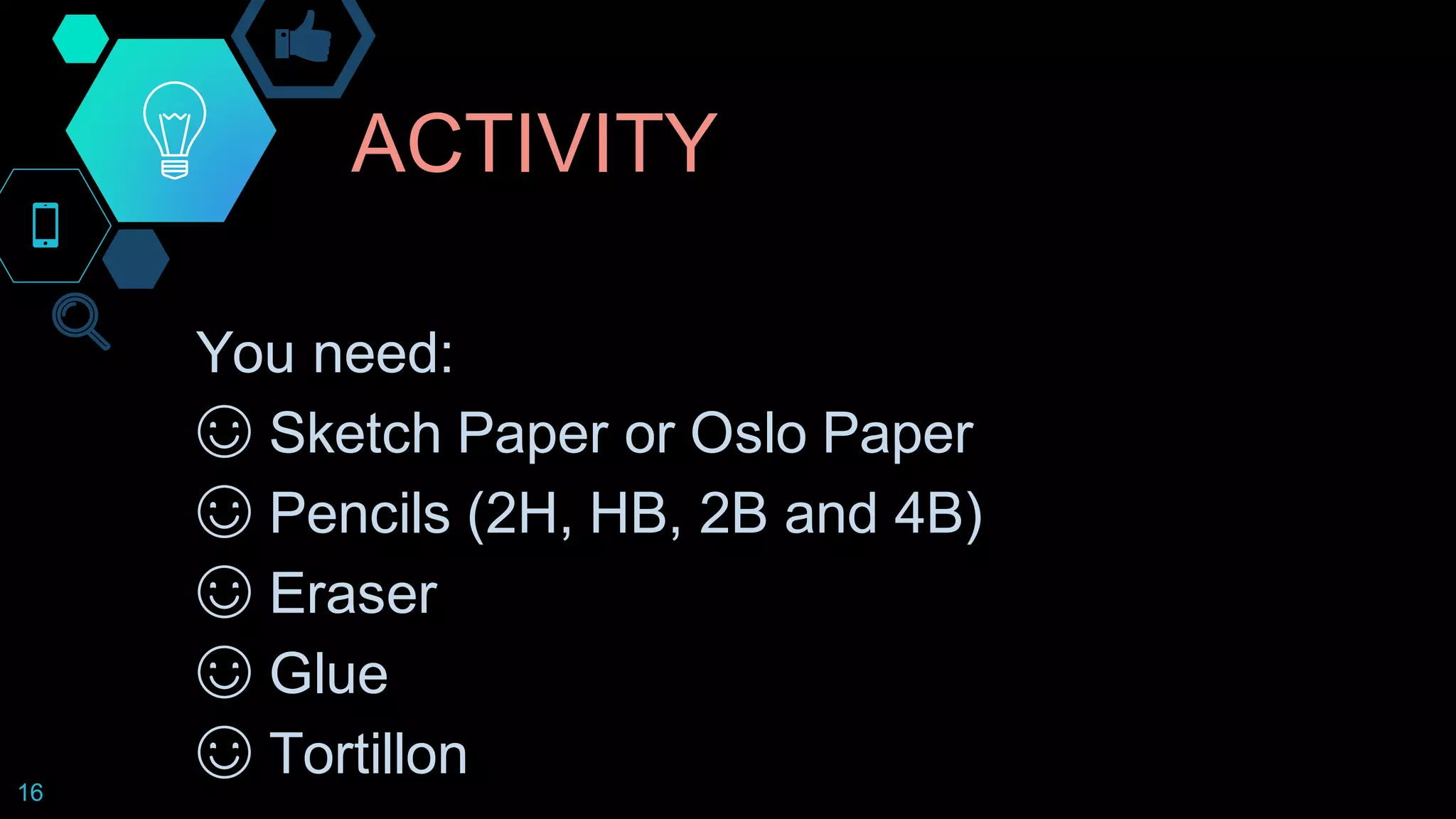 ACTIVITY
16
You need:
☺ Sketch Paper or Oslo Paper
☺ Pencils (2H, HB, 2B and 4B)
☺ Eraser
☺ Glue
☺ Tortillon
 