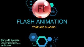FLASH ANIMATION
TONE AND SHADING
Marvin B. Broñoso
Flash Animation Teacher
Olongapo Wesley School, Inc.
09186975164
 