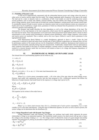 Security Assessment of an Interconnected Power System Considering Voltage Controller
3. 1. Modelling of Dynamic Loads
           A load can be mathematically represented with the relationship between power and voltage where the power is
either active or reactive and the output from the model. The voltage (magnitude and/or frequency) is the input to the model.
The load can be a static or dynamic load or a combination of both. Load models are used for analyzing power system
security problems, such as steady state stability, transient stability, long term stability and voltage control. According to the
power voltage equation, power system loads are divided into constant-impedance, constant power and constant current loads.
A considerable amount of loads in power systems are induction motors and as several induction motors are connected to a
busbar and it may be modelled as a single motor, parameters of which are obtained from the parameters of all motors and is
referred as dynamic load modelling. [6].
           The dynamic load model describes the time dependence as well as the voltage dependence of the load. The
characteristic of a bus load depends on the load composition, which means that the aggregated load characteristics for the
bus load must be found. These load parameters can be derived by field measurement based method which is based on direct
measurement at a bus, during system disturbances or planned system disturbances, where voltage, frequency, active power
and reactive power are measured. Then a method, such as the Least Square Method is used to derive parameters to the
aggregated load model.
           Field Measurement Based Method is a simple Straightaway approach to derive a model. Unless the load
composition is analysed in detail and unless buses having loads of fairly different compositions are measured there will not
be performance analysis of the system and can even be extrapolated to different conditions. Spontaneous load variations are
included in the load model, especially during long term measurements. Traditionally, lumped feeder loads are represented as
static composite load models on the basis of constant impedance, constant current or constant power contributions. Models
resulted in a classical dynamic model that was however still treated as linear in its voltage and frequency dependence of
active and reactive powers [7]

                            IV.       MATHEMATICAL MODEL OF DYNAMIC LOAD
The General form of Load Modelling equation can be written as, [8]
 .
x  a ( x, v )                                                                                                        (5)
PH  b p ( x, v )
                                                                                                                      (6)
Q H  b p ( x, v )
                                                                                                                      (7)
PH  b p ( x (), v )
                                                                                                                      (8)
Where bp x(∞) solve x = 0, i.e. a(x, v) = 0 for static load characteristic and,
PH  b p ( x(0), v)
                                                                                                           (9)
         Where PH is a Active power consumption model, x (0) is the value of the state when the initial change occurs.
Dynamic load model with exponential recovery had also been proposed in [8], a differential equation that defines the
behaviour of simple dynamic load model based on the response to a voltage step is given by [9].
                                          .
T p PH  PH  Ps (V )  k p (V )V
                                                                                                                    (10)
Where
K p (V )  Tp Pt (v)v
                    
This equation can be written in first-order form as
                    .
            .
           Xp
PH                      Pt (V )
           Tp
                                                                                                                    (11)
                .
                .
X         Ps (V )  PL
     p
                                                                                                                      (12)
          Where Tp is a Active load recovery time, Pt(v) is a Transient part of active power consumption, XP is a state
variable, PS (V) is the static load function . Using this form of differential equation, for active as well as reactive powers, the
system voltage can be determined after the disturbance [9].

4.1.1. Voltage Dependent Loads with Dynamic Tap Changer
          Voltage Dependent Loads with Dynamic Tap Changer are nonlinear load model which represents the power
relationship to voltage as an exponential equation. The transformer model consists of an ideal circuit with tap ratio n, hence
the voltage on the secondary winding is vs = v/n. The voltage control is obtained by means of a quasi-integral anti-windup
regulator The load powers PH and QH are preceded as negative power as these powers are absorbed from the bus, as follows:

                                                                                                                    (13)

                                                                                                                    (14)

                                                                66
 