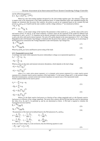 Security Assessment of an Interconnected Power System Considering Voltage Controller
and the differential equation is

                                                                                                                   (15)
          Where Kd is the Anti-windup regulator deviation Ki is the Anti-windup regulator gain. The reference voltage sign
is negative due to the characteristic of the stable equilibrium point. If voltage dependent loads with embedded dynamic tap
changer are initialized after the power flow analysis, the powers p0 and q0 are computed based on the constant PQ load
powers pL0 and qL0 as (17and18) and the state variable n and the voltage reference vref are initialized as follows
                                                                                                                  (16)


           Where v0 is the initial voltage of the load bus The parameters of this model are γp, γq, and the values of the active
and reactive power, Po and Qo, at the initial conditions. Common values for the exponents of the model for different load
components 𝛾p and γq are (0, 1, 2). Equations can be directly included in the formulation of power flow analysis; where the
γp and γq the active and reactive power exponent. The units of P0 and Q0 depend on the status parameter k. If k=1, the Voltage
Dependent Loads with Dynamic Tap Changer is initialized after the power flow analysis, and P 0and Q0 are in percentage of
the PQ load power connected at the Voltage Dependent Loads with Dynamic Tap Changer bus.

                                                                                                                  (17)

                                                                                                                  (18)
Where KP and KQ are Active and Reactive power rating of the loads

4.2.1. Exponential recovery load
A nonlinear load model which represents the power relationship to voltage as an exponential equation as

                                                                                                                  (19)


Where ps and pt are the static and transient real power absorptions, which depends on the load voltage

                                                                                                                  (20)


          where γt is a static active power exponent, γs is a dynamic active power exponent β s is a static reactive power
exponent, βt is a dynamic reactive power exponent, of the load models, V is the actual voltage and V o is the nominal voltage.
Note that constant power, constant current and constant impedance are special cases of the exponential model.
Similar equation holds for the reactive power


                                                                                                                  (21)




                                                                                                                  (22)


         Where qs is the Static reactive load power as a function of bus voltage magnitude and q s is the Dynamic reactive
load power as a function of bus voltage magnitude. The power flow solution and the PQ load data are used for determining
the value of po, Qo, and Vo. In particular po and Qo are determined as below. A PQ load is required to initialize the
Exponential recovery load bus.

                                                                                                                  (23)

                                                                                                                  (24)
The parameters of the load can be defined based on the PQ load powers P L0 and QL0:
    g PL 0          I p PL 0                         Pm
g      2
            , Ip            ,               Pm        PL 0
   100 v0 ,        100 v0                           100
    b QL 0          I q QL 0                        Qm
b      2
            , Iq             ,              Qm        QL 0
   100 v0 ,        100 v0                           100
in this case initial voltage V0 is also not known, thus the following equation is used.
 PH  gv2  I p v  Pm
                                                                                                                  (25)

                                                               67
 