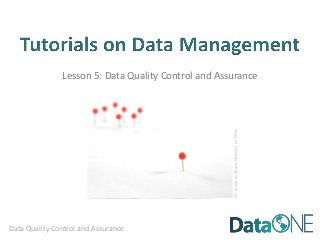 Lesson 5: Data Quality Control and Assurance




                                                                                  CC image by Shane Melaugh on Flickr
                                                 CC image by harusday on Flickr


Data Quality Control and Assurance
 