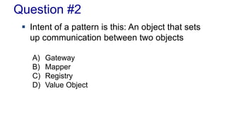 Question #2 
 Intent of a pattern is this: An object that sets 
up communication between two objects 
A) Gateway 
B) Mapper 
C) Registry 
D) Value Object 
 