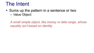 The Intent 
 Sums up the pattern in a sentence or two 
– Value Object: 
A small simple object, like money or date range, whose 
equality isn’t based on identity 
 