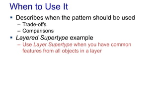 When to Use It 
 Describes when the pattern should be used 
– Trade-offs 
– Comparisons 
 Layered Supertype example 
– Use Layer Supertype when you have common 
features from all objects in a layer 
 