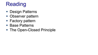 Reading 
 Design Patterns 
 Observer pattern 
 Factory pattern 
 Base Patterns 
 The Open-Closed Principle 
 