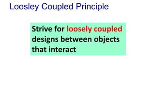 Loosley Coupled Principle 
Strive for loosely coupled 
designs between objects 
that interact 
 