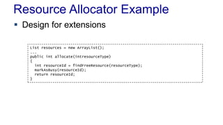 Resource Allocator Example 
 Design for extensions 
List resources = new ArrayList(); 
... 
public int allocate(intresourceType) 
{ 
int resourceId = findFreeResource(resourceType); 
markAsBusy(resourceId); 
return resourceId; 
} 
 