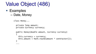 Value Object (486) 
 Examples 
– Date, Money 
class Money... 
private long amount; 
private Currency currency; 
public Money(double amount, Currency currency) 
{ 
this.currency = currency; 
this.amount = Math.round(amount * centFactor()); 
} 
... 
 