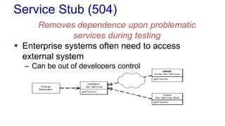 Service Stub (504) 
Removes dependence upon problematic 
services during testing 
 Enterprise systems often need to access 
external system 
– Can be out of developers control 
 