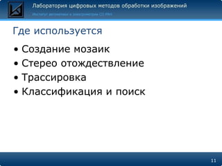Где используется
• Создание мозаик
• Стерео отождествление
• Трассировка
• Классификация и поиск




                          11
 