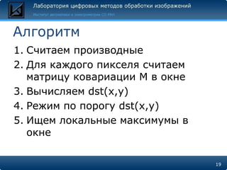 Алгоритм
1. Считаем производные
2. Для каждого пикселя считаем
   матрицу ковариации M в окне
3. Вычисляем dst(x,y)
4. Режим по порогу dst(x,y)
5. Ищем локальные максимумы в
   окне

                                 19
 