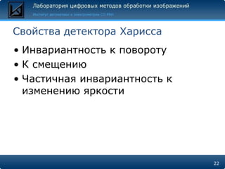Свойства детектора Харисса
• Инвариантность к повороту
• К смещению
• Частичная инвариантность к
  изменению яркости




                               22
 